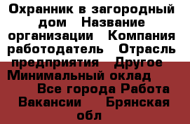 Охранник в загородный дом › Название организации ­ Компания-работодатель › Отрасль предприятия ­ Другое › Минимальный оклад ­ 50 000 - Все города Работа » Вакансии   . Брянская обл.